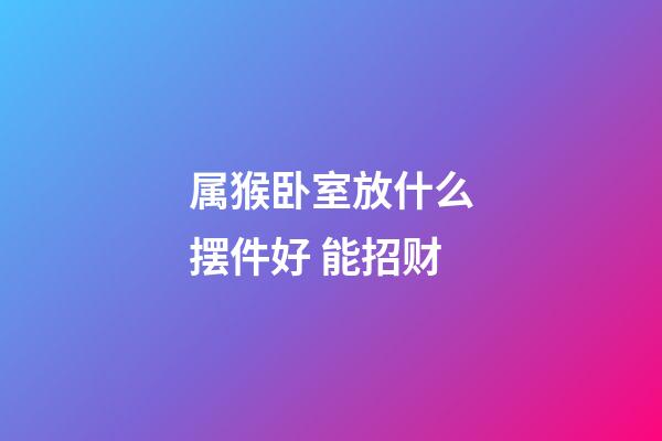 属猴卧室放什么摆件好 能招财